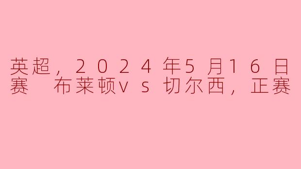 ### 英超激战：布莱顿迎战切尔西 2024年5月16日
